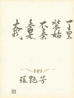 大秦不装了你爹我是秦始皇全文在线阅读