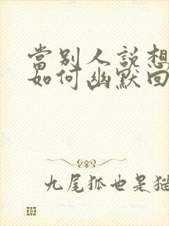 当别人说想你时如何幽默回复