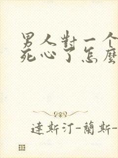 男人对一个女人死心了怎么挽回