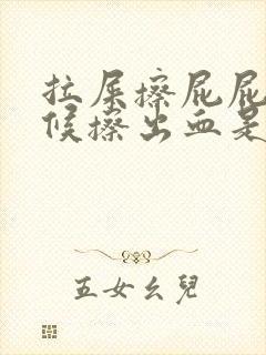 拉屎擦屁屁的时候擦出血是怎么回事