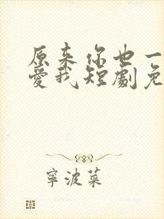 原来你也一直深爱我短剧免费观看