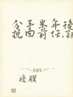 分手半年后怎么挽回前任,该怎么说