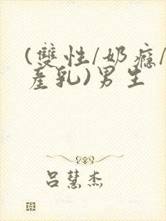 (双性/奶瘾/产乳)男生