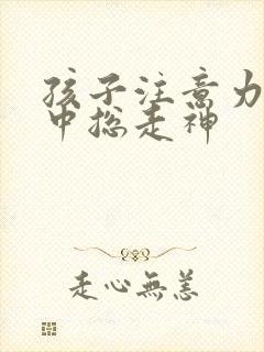 孩子注意力不集中总走神