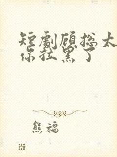 短剧顾总太太把你拉黑了