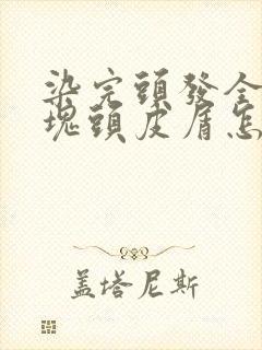 染完头发全是大块头皮屑怎么办