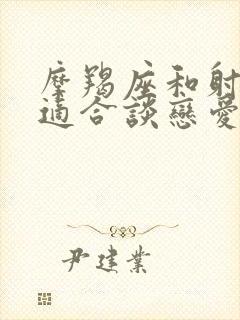 摩羯座和射手座适合谈恋爱吗