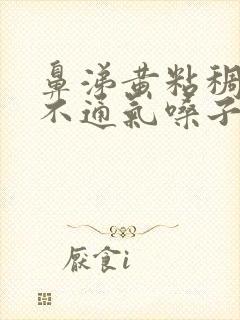 鼻涕黄粘稠鼻子不通气嗓子疼