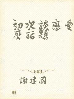 初次谈恋爱聊什么话题