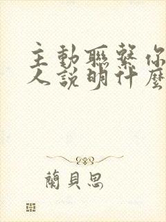 主动联系你的男人说明什么