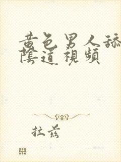 黄色男人舔女人阴道视频