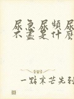 尿急尿频尿胀尿不尽是什么原因呢