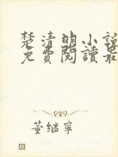 楚清明小说全文免费阅读最新章节