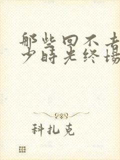 那些回不去的年少时光终场