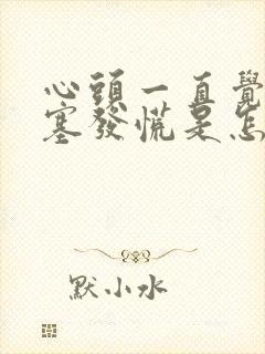 心头一直觉得堵塞发慌是怎么回事