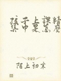 孩子上课精力不集中是怎么回事