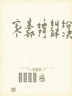 宅基地纠纷找哪个部门解决投诉