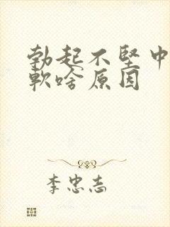 勃起不坚中途疲软啥原因