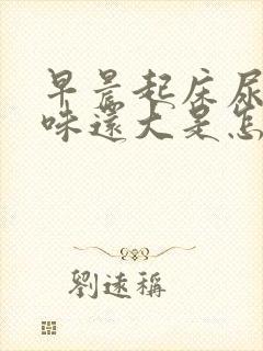 早晨起床尿黄气味还大是怎么了