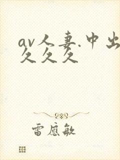 av人妻.中出久久久