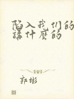 陷入我们的热恋讲什么的