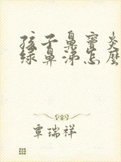 孩子鼻窦炎流黄绿鼻涕怎么办