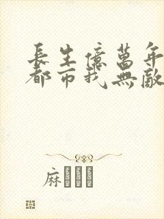 长生亿万年回归都市我无敌在线全文免费阅读