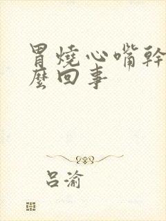 胃烧心嘴干苦怎么回事