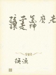 孩子怎么老是上课走神