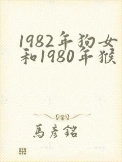 1982年狗女和1980年猴男相配婚姻如何