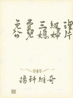 免费三级理论公公儿媳妇片