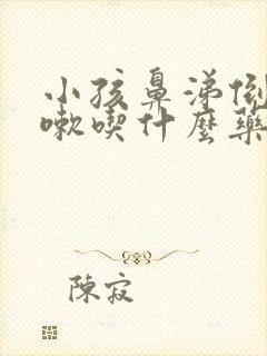 小孩鼻涕倒流咳嗽吃什么药