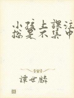 小孩上课注意力总是不集中