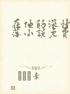 在他的深情中陨落小说免费阅读