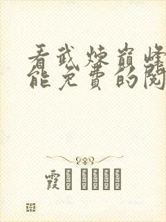 看武炼巅峰漫画能免费的阅读软件