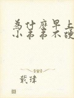 为什么早上起来小弟弟不硬了