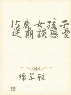 15岁女孩子叛逆期谈恋爱怎么办