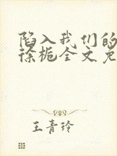 陷入我们的热恋徐栀全文免费阅读