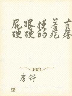 屁眼摸着有一个硬硬的疙瘩很疼