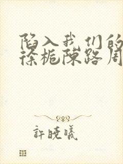 陷入我们的热恋徐栀陈路周txt小说下载