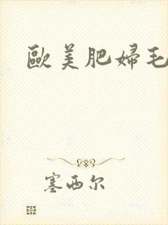 欧美肥妇毛多多