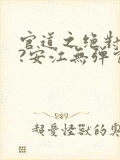 官道之绝对权力?安江无弹窗