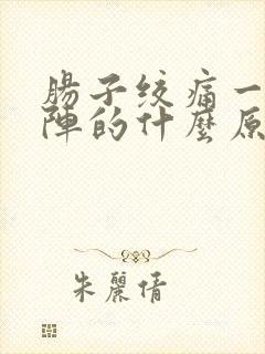 肠子绞痛一阵一阵的什么原因