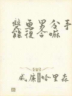 双鱼男分手了还能复合嘛