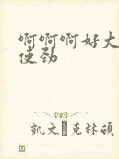 啊啊啊好大好爽使劲