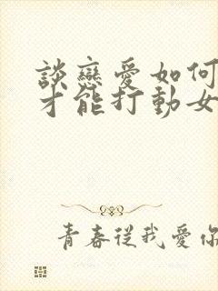 谈恋爱如何聊天才能打动女孩子的心