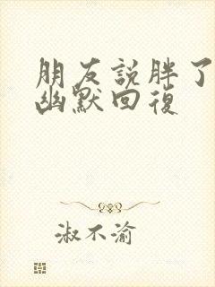 朋友说胖了怎么幽默回复