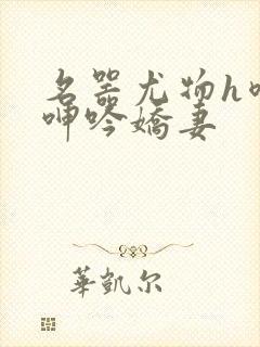 名器尤物h喷汁呻吟娇妻