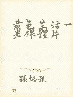 黄色生活一级脱光裸体片