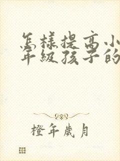 怎样提高小学一年级孩子的专注力